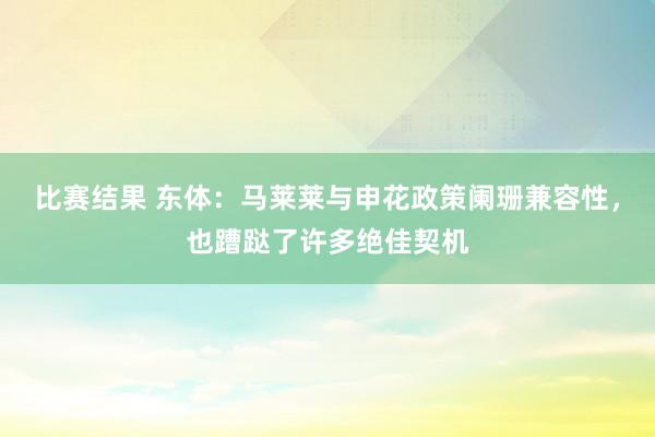 比赛结果 东体：马莱莱与申花政策阑珊兼容性，也蹧跶了许多绝佳契机