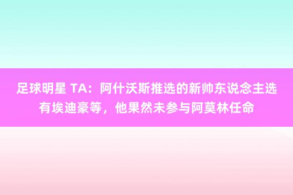 足球明星 TA：阿什沃斯推选的新帅东说念主选有埃迪豪等，他果然未参与阿莫林任命