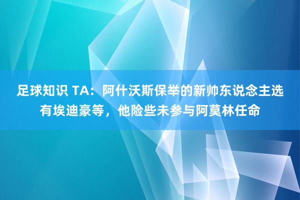 足球知识 TA：阿什沃斯保举的新帅东说念主选有埃迪豪等，他险些未参与阿莫林任命