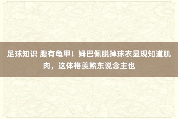 足球知识 腹有龟甲！姆巴佩脱掉球衣显现知道肌肉，这体格羡煞东说念主也