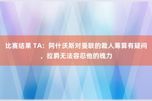 比赛结果 TA：阿什沃斯对曼联的裁人筹算有疑问，拉爵无法容忍他的魄力