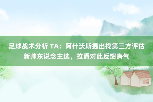 足球战术分析 TA：阿什沃斯提出找第三方评估新帅东说念主选，拉爵对此反馈晦气