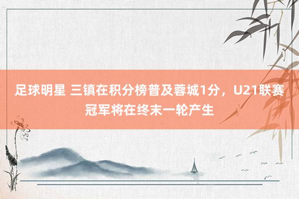 足球明星 三镇在积分榜普及蓉城1分，U21联赛冠军将在终末一轮产生