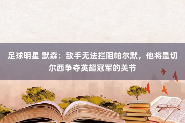 足球明星 默森：敌手无法拦阻帕尔默，他将是切尔西争夺英超冠军的关节