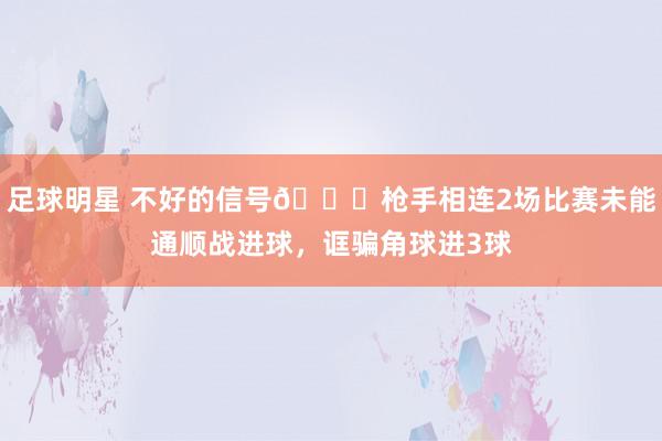 足球明星 不好的信号😕枪手相连2场比赛未能通顺战进球，诓骗角球进3球