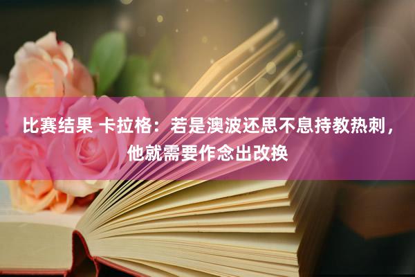 比赛结果 卡拉格：若是澳波还思不息持教热刺，他就需要作念出改换