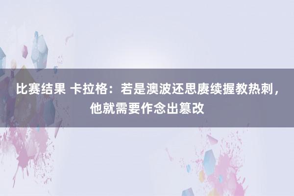 比赛结果 卡拉格：若是澳波还思赓续握教热刺，他就需要作念出篡改