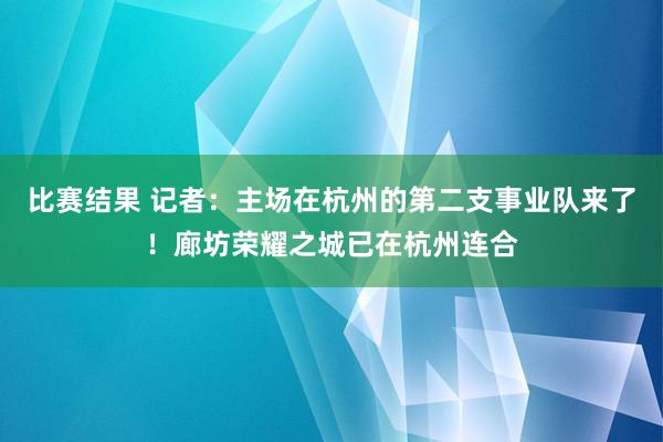 比赛结果 记者：主场在杭州的第二支事业队来了！廊坊荣耀之城已在杭州连合