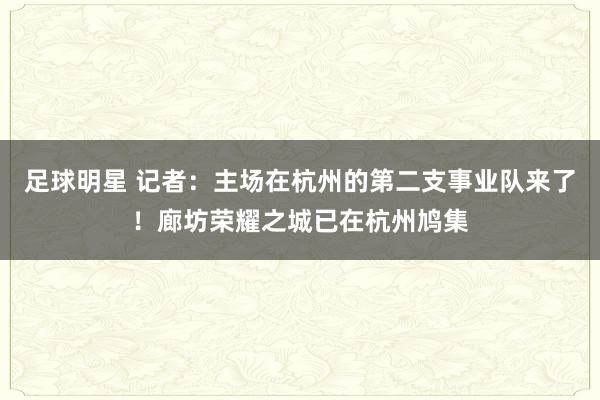 足球明星 记者：主场在杭州的第二支事业队来了！廊坊荣耀之城已在杭州鸠集