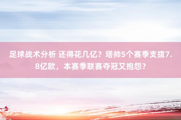 足球战术分析 还得花几亿？塔帅5个赛季支拨7.8亿欧，本赛季联赛夺冠又抱怨？