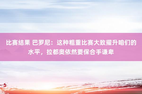 比赛结果 巴罗尼：这种粗重比赛大致擢升咱们的水平，拉都奥依然要保合手谦卑