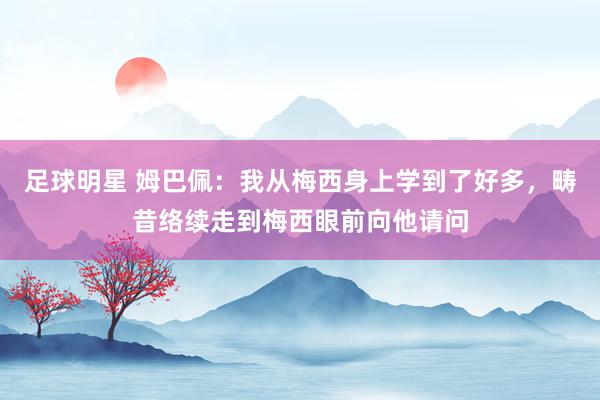 足球明星 姆巴佩：我从梅西身上学到了好多，畴昔络续走到梅西眼前向他请问