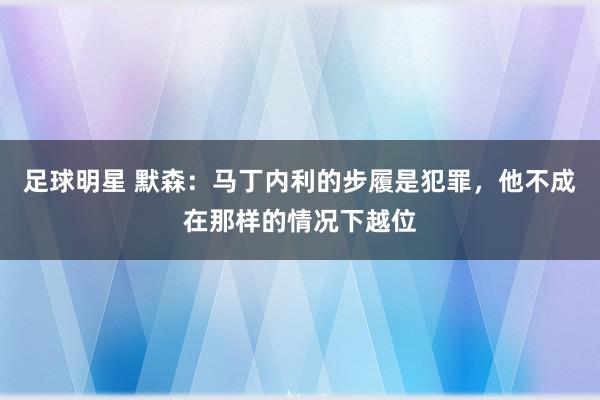 足球明星 默森：马丁内利的步履是犯罪，他不成在那样的情况下越位