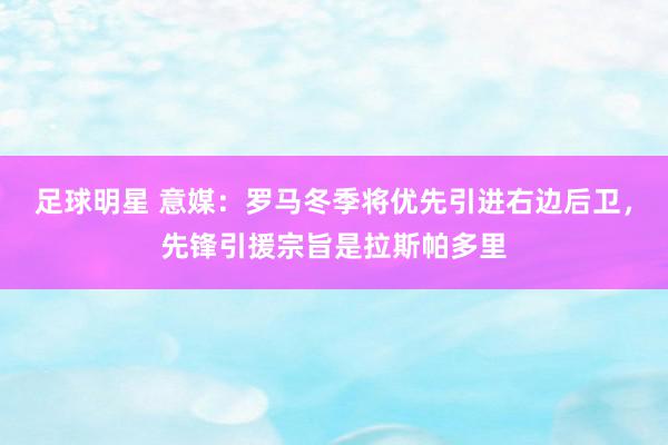 足球明星 意媒：罗马冬季将优先引进右边后卫，先锋引援宗旨是拉斯帕多里