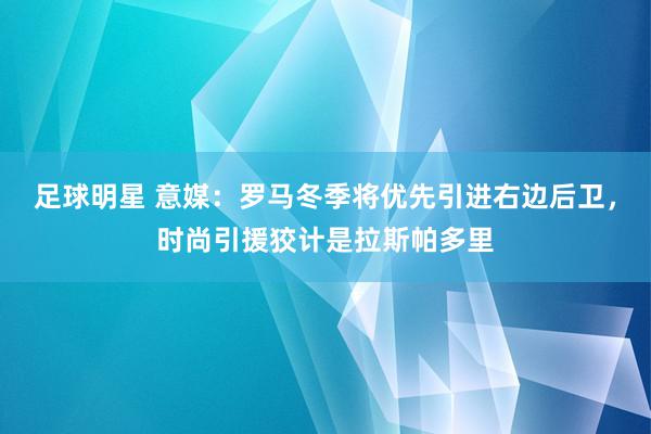 足球明星 意媒：罗马冬季将优先引进右边后卫，时尚引援狡计是拉斯帕多里