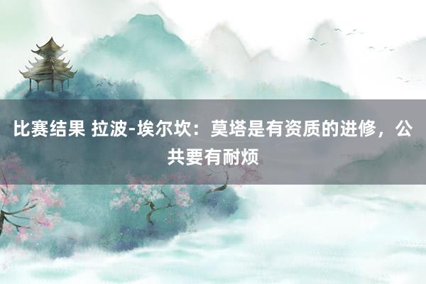 比赛结果 拉波-埃尔坎：莫塔是有资质的进修，公共要有耐烦