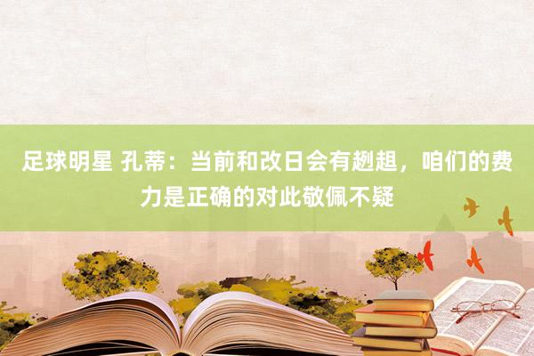 足球明星 孔蒂：当前和改日会有趔趄，咱们的费力是正确的对此敬佩不疑