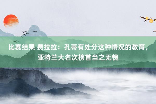 比赛结果 费拉拉：孔蒂有处分这种情况的教育，亚特兰大名次榜首当之无愧