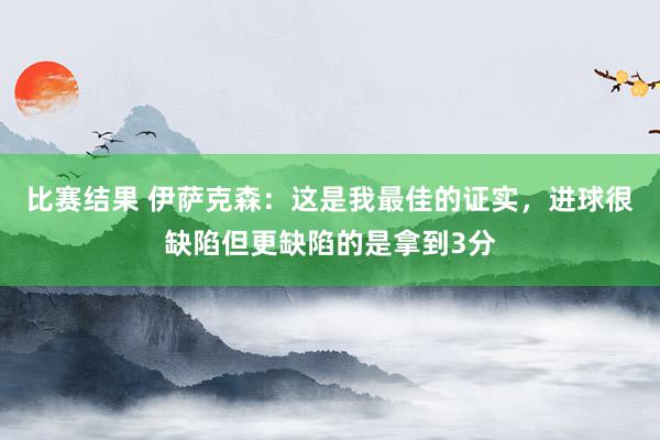 比赛结果 伊萨克森：这是我最佳的证实，进球很缺陷但更缺陷的是拿到3分