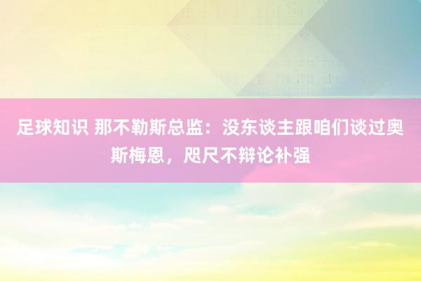 足球知识 那不勒斯总监：没东谈主跟咱们谈过奥斯梅恩，咫尺不辩论补强