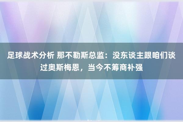 足球战术分析 那不勒斯总监：没东谈主跟咱们谈过奥斯梅恩，当今不筹商补强