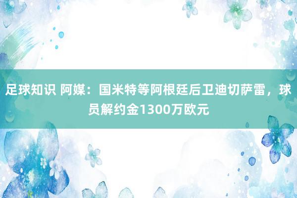 足球知识 阿媒：国米特等阿根廷后卫迪切萨雷，球员解约金1300万欧元