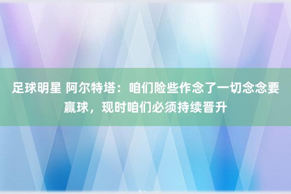 足球明星 阿尔特塔：咱们险些作念了一切念念要赢球，现时咱们必须持续晋升