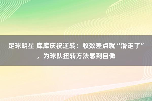 足球明星 库库庆祝逆转：收效差点就“滑走了”，为球队扭转方法感到自傲