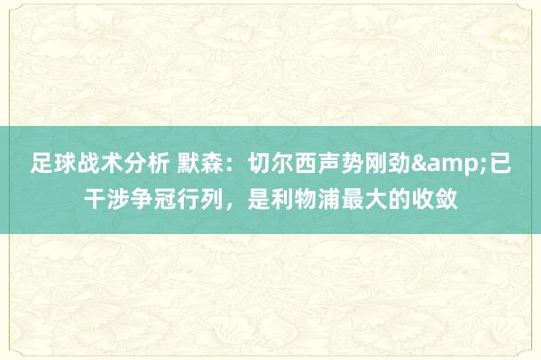 足球战术分析 默森：切尔西声势刚劲&已干涉争冠行列，是利物浦最大的收敛