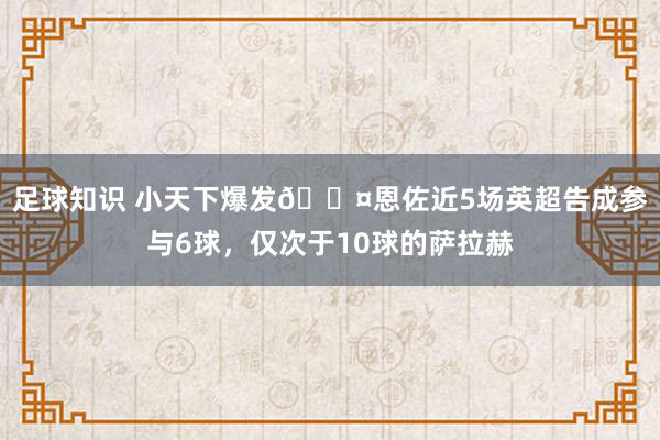 足球知识 小天下爆发😤恩佐近5场英超告成参与6球，仅次于10球的萨拉赫