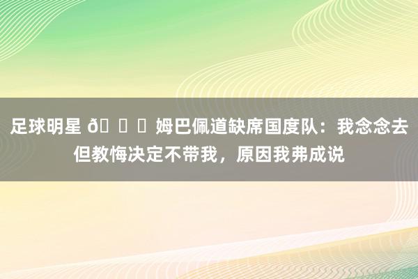 足球明星 👀姆巴佩道缺席国度队：我念念去但教悔决定不带我，原因我弗成说