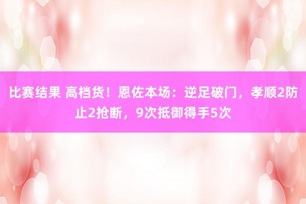 比赛结果 高档货！恩佐本场：逆足破门，孝顺2防止2抢断，9次抵御得手5次