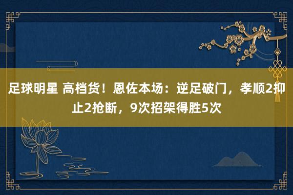 足球明星 高档货！恩佐本场：逆足破门，孝顺2抑止2抢断，9次招架得胜5次