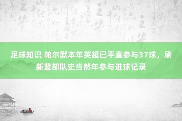 足球知识 帕尔默本年英超已平直参与37球，刷新蓝部队史当然年参与进球记录