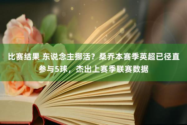 比赛结果 东说念主挪活？桑乔本赛季英超已径直参与5球，杰出上赛季联赛数据