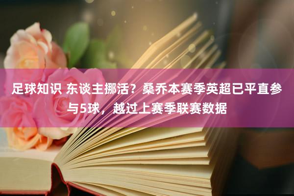 足球知识 东谈主挪活？桑乔本赛季英超已平直参与5球，越过上赛季联赛数据