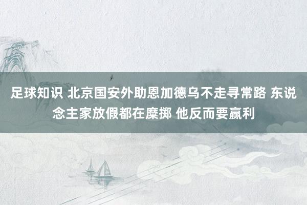 足球知识 北京国安外助恩加德乌不走寻常路 东说念主家放假都在糜掷 他反而要赢利