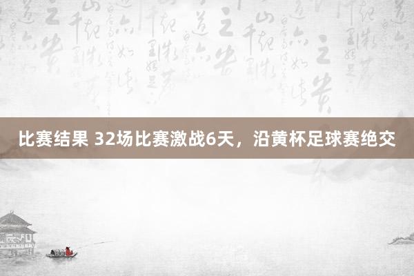 比赛结果 32场比赛激战6天，沿黄杯足球赛绝交