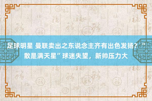 足球明星 曼联卖出之东说念主齐有出色发扬？“散是满天星”球迷失望，新帅压力大